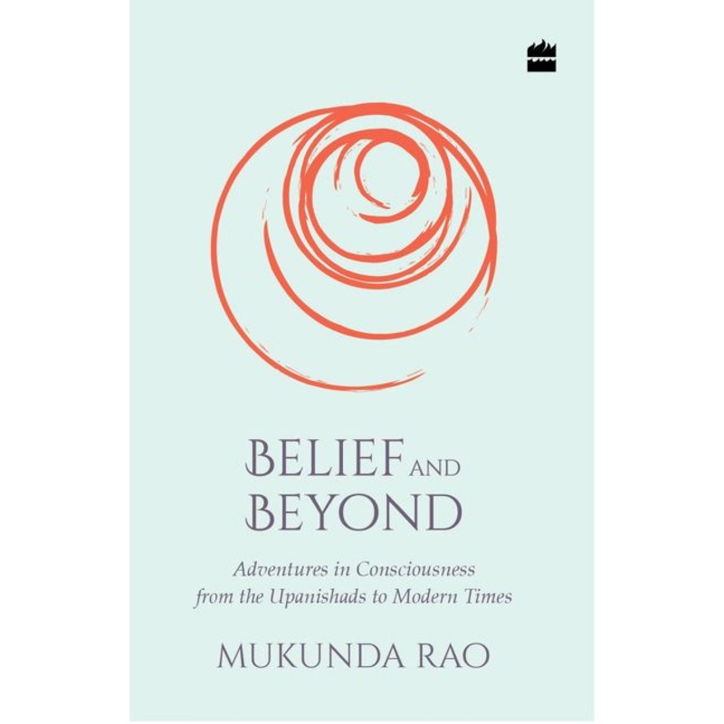 Belief and Beyond: Adventures in Consciousness from the Upanishads to Modern Times