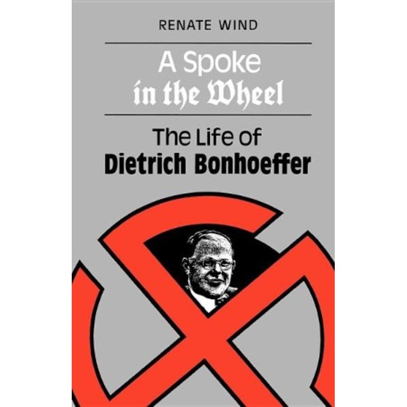 A Spoke in the Wheel: The Life of Dietrich Bonhoeffer