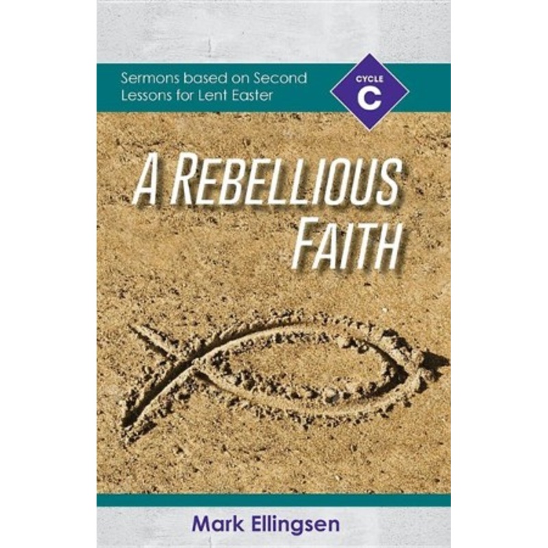 A Rebellious Faith: Cycle C Sermons Based on Second Lessons for Lent and Easter