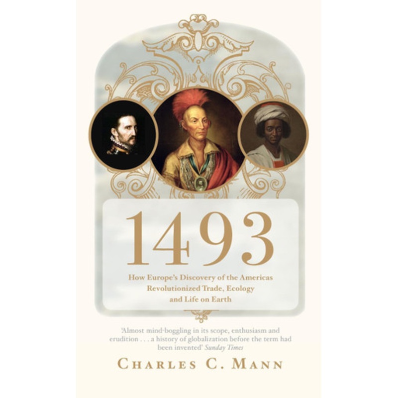1493: How Europe’s Discovery of the Americas Revolutionized Trade, Ecology and Life on Earth by Charles C. Mann