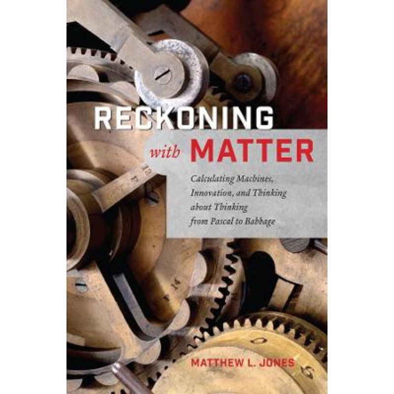 Reckoning with Matter: Calculating Machines, Innovation, and Thinking About Thinking from Pascal to Babbage by Matthew L. Jones