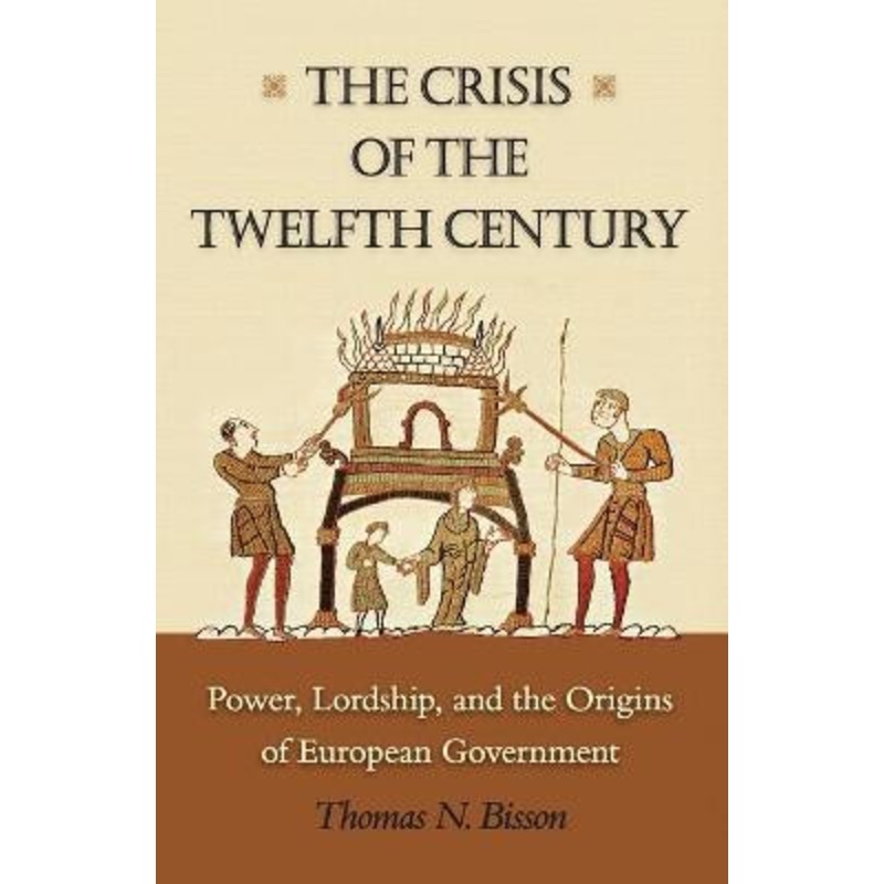 The Crisis of the Twelfth Century: Power, Lordship, and the Origins of European Government by Thomas N. Bisson