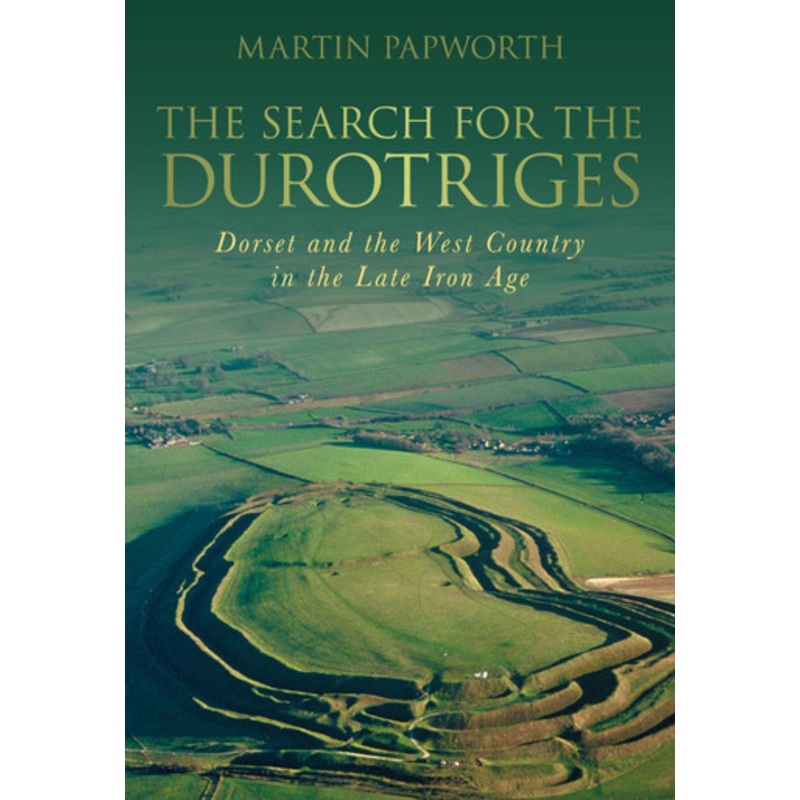 The Search for the Durotriges: Dorset and the West Country in the Late Iron Age by Martin Papworth