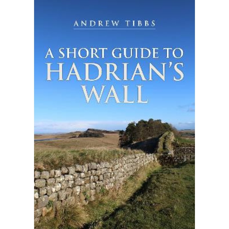A Short Guide to Hadrian’s Wall by Andrew Tibbs