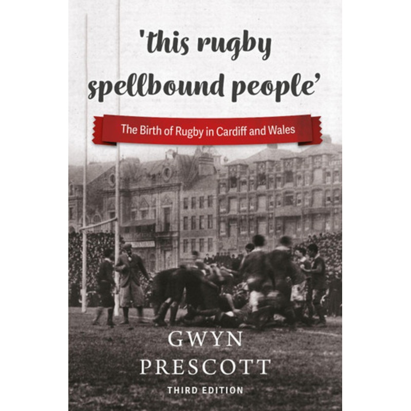 ‘this rugby spellbound people’: The Birth of Rugby in Cardiff and Wales by Gwyn Prescott 9781904609186