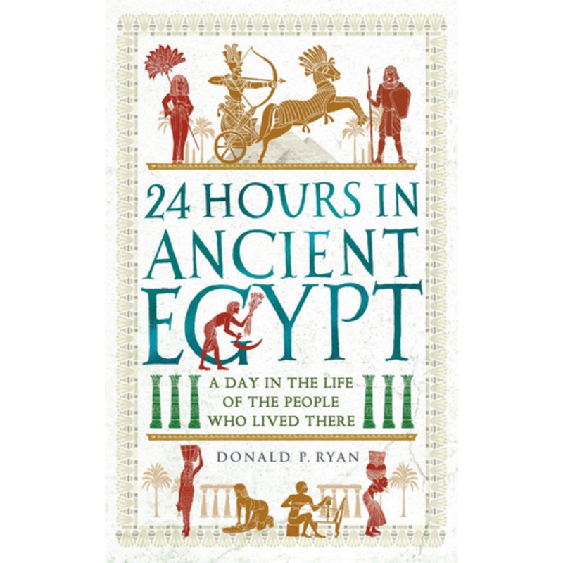 24 Hours in Ancient Egypt: A Day in the Life of the People Who Lived There by Donald P. Ryan