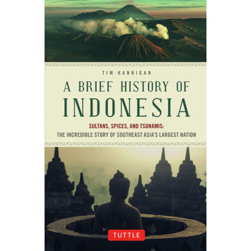 A Brief History of Indonesia: Sultans, Spices, and Tsunamis: The Incredible Story of Southeast Asia’s Largest Nation Tim Hannigan 9780804844765