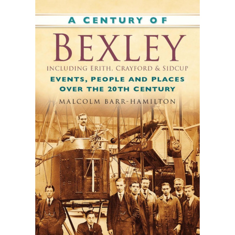 A Century of Bexley including Erith, Crayford & Sidcup: Events, People and Places Over the 20th Century by Malcolm Barr-Hamilton