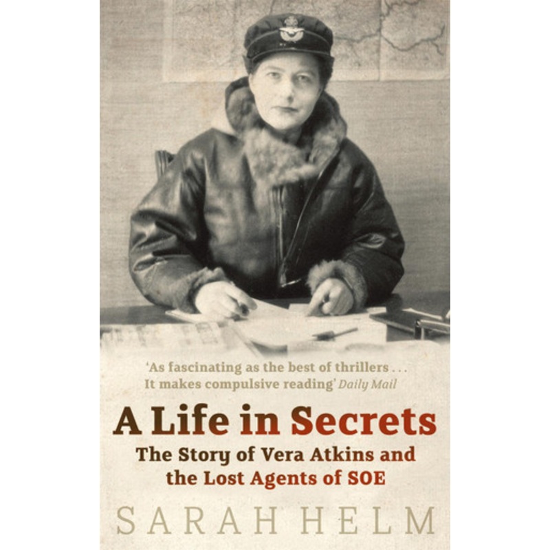 A Life In Secrets: Vera Atkins and the Lost Agents of SOE by Sarah Helm