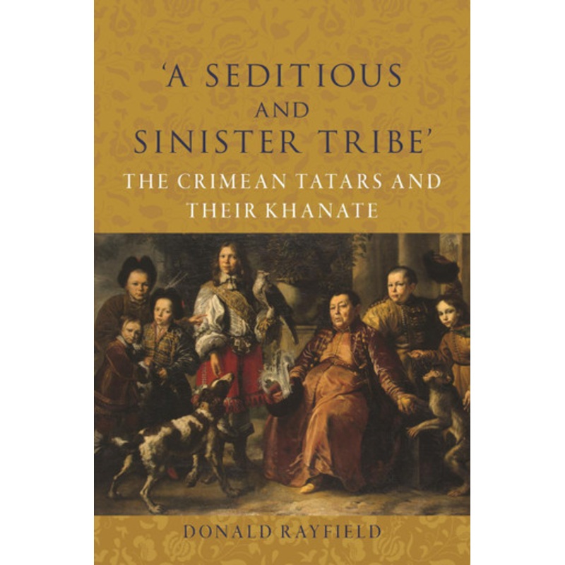 A Seditious and Sinister Tribe: The Crimean Tatars and Their Khanate Donald Rayfield 9781789149098