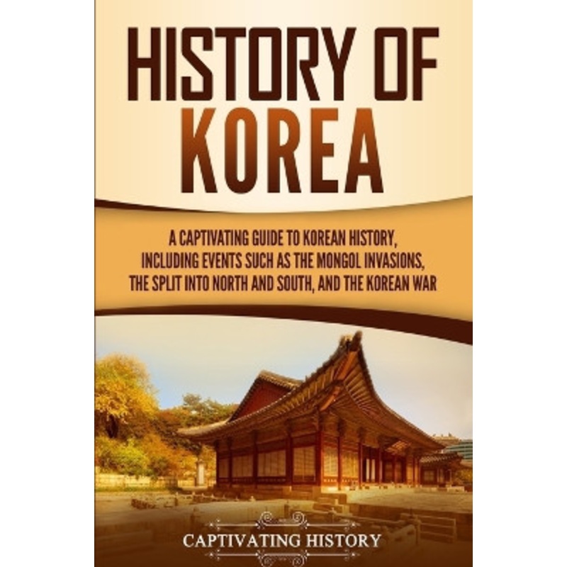 History of Korea: A Captivating Guide to Korean History, Including Events Such as the Mongol Invasions, the Split into North and South, and the Korean War by Captivating History 9781647483753