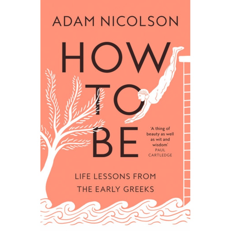 How to Be: Life Lessons from the Early Greeks by Adam Nicolson
