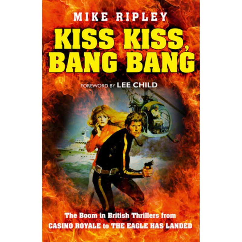 Kiss Kiss, Bang Bang: The Boom in British Thrillers from Casino Royale to The Eagle Has Landed by Mike Ripley