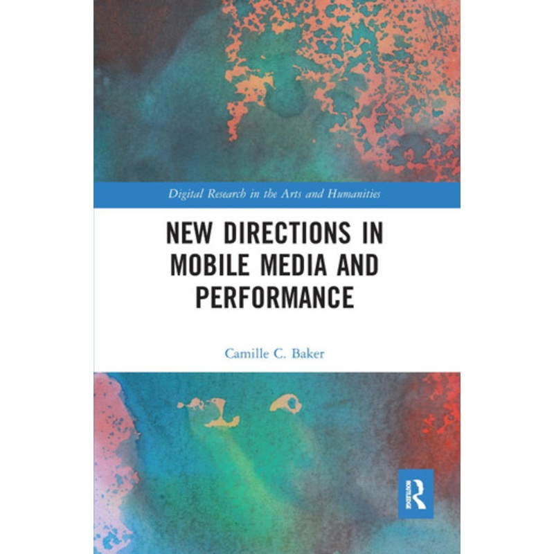 New Directions in Mobile Media and Performance Camille Baker (University for the Creative Arts Epsom, UK) 9780367587390