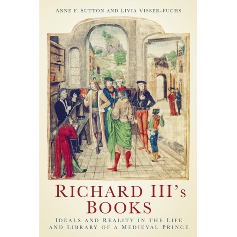 Richard III’s Books: Ideals and Reality in the Life and Library of a Medieval Prince by Anne F. Sutton 9781803996318
