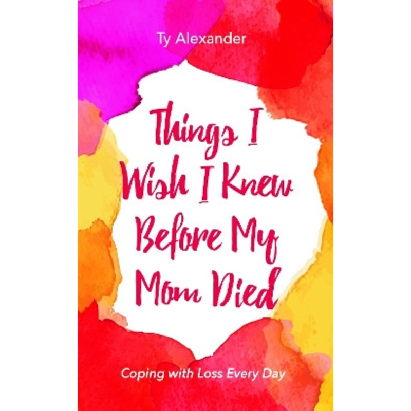 Things I Wish I Knew Before My Mom Died: Coping with Loss Every Day by Ty Alexander 9781633533882