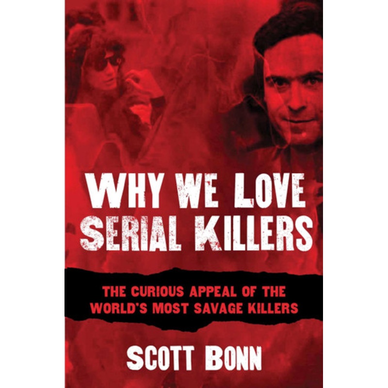 Why We Love Serial Killers: The Curious Appeal of the World’s Most Savage Murderers by Scott A. Bonn