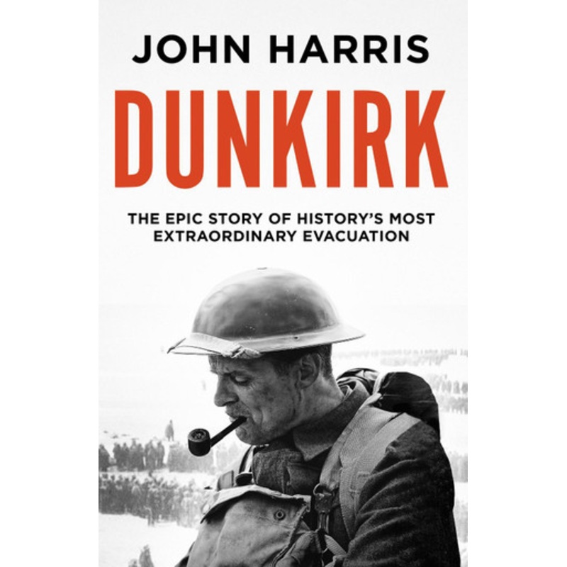 Dunkirk: The Epic Story of History’s Most Extraordinary Evacuation by John Harris