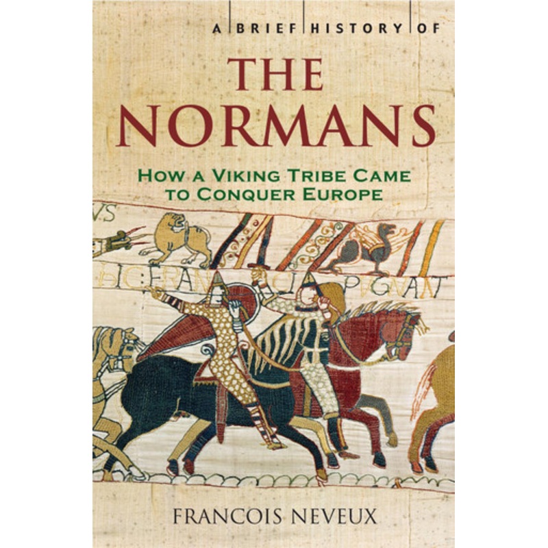 A Brief History of the Normans: The Conquests that Changed the Face of Europe by Francois Neveux