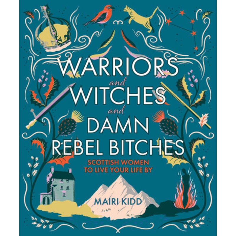 Warriors and Witches and Damn Rebel Bitches: Scottish women to live your life by by Mairi Kidd