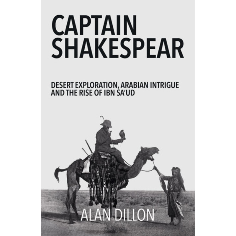 Captain Shakespear: Desert exploration, Arabian intrigue and the rise of Ibn Sa’ud by Alan Dillon 9781911487333
