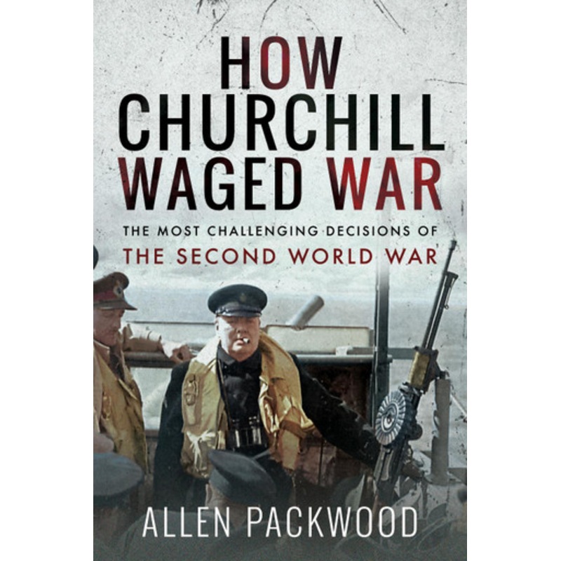 How Churchill Waged War: The Most Challenging Decisions of the Second World War by Allen Packwood 9781526771094