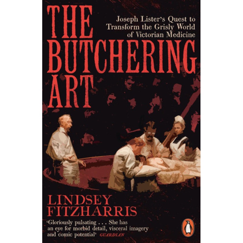 The Butchering Art: Joseph Lister’s Quest to Transform the Grisly World of Victorian Medicine by Lindsey Fitzharris