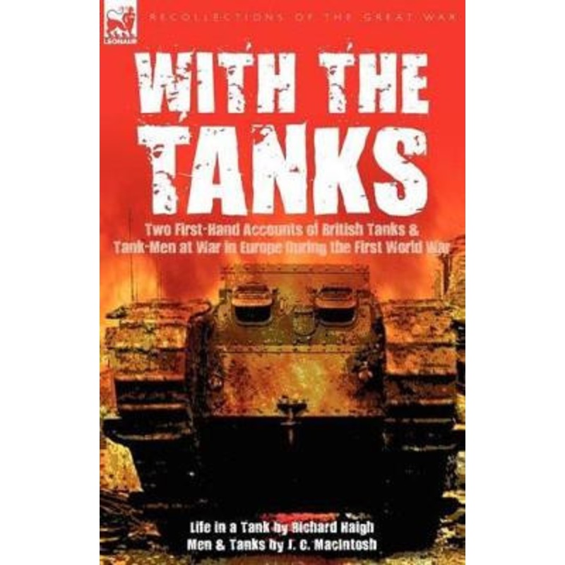 With the Tanks: Two First-Hand Accounts of British Tanks & Tank-Men at War in Europe During the First World War—Life in a Tank by Richard Haigh & Men and Tanks by J. C. MacIntosh by Richard Haigh 9781846779770
